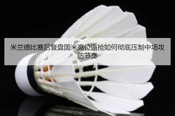 米兰德比赛后复盘国米高位逼抢如何彻底压制中场攻防节奏
